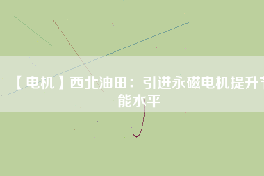 【電機(jī)】西北油田:引進(jìn)永磁電機(jī)提升節(jié)能水平 - TECO東元電機(jī) | 變頻器·伺服電機(jī)·減速機(jī)·電機(jī)解決方案