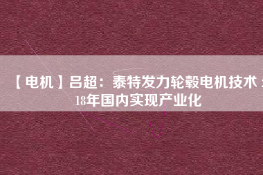 【電機(jī)】呂超：泰特發(fā)力輪轂電機(jī)技術(shù) 2018年國內(nèi)實現(xiàn)產(chǎn)業(yè)化 - TECO東元電機(jī) | 變頻器·伺服電機(jī)·減速機(jī)·電機(jī)解決方案