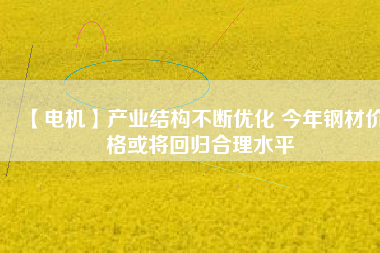 【電機】產業(yè)結構不斷優(yōu)化 今年鋼材價格或將回歸合理水平 - TECO東元電機 | 變頻器·伺服電機·減速機·電機解決方案