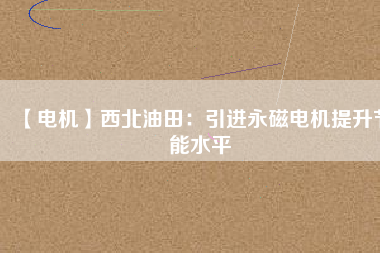 【電機(jī)】西北油田:引進(jìn)永磁電機(jī)提升節(jié)能水平 - TECO東元電機(jī) | 變頻器·伺服電機(jī)·減速機(jī)·電機(jī)解決方案