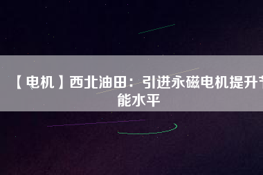 【電機(jī)】西北油田:引進(jìn)永磁電機(jī)提升節(jié)能水平 - TECO東元電機(jī) | 變頻器·伺服電機(jī)·減速機(jī)·電機(jī)解決方案