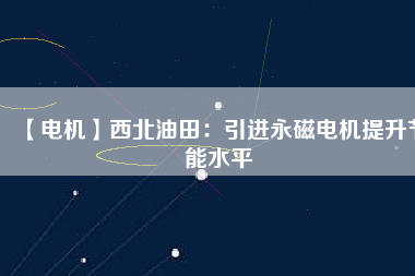 【電機(jī)】西北油田:引進(jìn)永磁電機(jī)提升節(jié)能水平 - TECO東元電機(jī) | 變頻器·伺服電機(jī)·減速機(jī)·電機(jī)解決方案