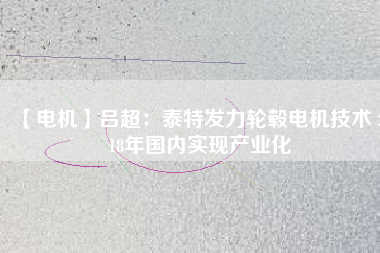 【電機(jī)】呂超：泰特發(fā)力輪轂電機(jī)技術(shù) 2018年國內(nèi)實現(xiàn)產(chǎn)業(yè)化 - TECO東元電機(jī) | 變頻器·伺服電機(jī)·減速機(jī)·電機(jī)解決方案