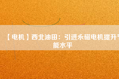 【電機(jī)】西北油田:引進(jìn)永磁電機(jī)提升節(jié)能水平 - TECO東元電機(jī) | 變頻器·伺服電機(jī)·減速機(jī)·電機(jī)解決方案