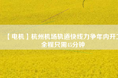 【電機】杭州機場軌道快線力爭年內(nèi)開工 全程只需45分鐘 - TECO東元電機 | 變頻器·伺服電機·減速機·電機解決方案