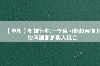 【電機(jī)】機(jī)械行業(yè):一季度可能超預(yù)期,板塊回調(diào)即是買入機(jī)會(huì) - TECO東元電機(jī) | 變頻器·伺服電機(jī)·減速機(jī)·電機(jī)解決方案