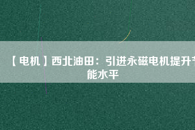 【電機(jī)】西北油田:引進(jìn)永磁電機(jī)提升節(jié)能水平 - TECO東元電機(jī) | 變頻器·伺服電機(jī)·減速機(jī)·電機(jī)解決方案