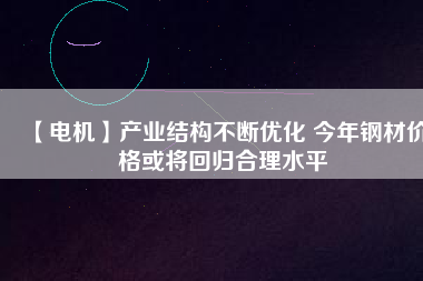 【電機】產業(yè)結構不斷優(yōu)化 今年鋼材價格或將回歸合理水平 - TECO東元電機 | 變頻器·伺服電機·減速機·電機解決方案