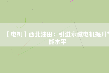 【電機(jī)】西北油田:引進(jìn)永磁電機(jī)提升節(jié)能水平 - TECO東元電機(jī) | 變頻器·伺服電機(jī)·減速機(jī)·電機(jī)解決方案