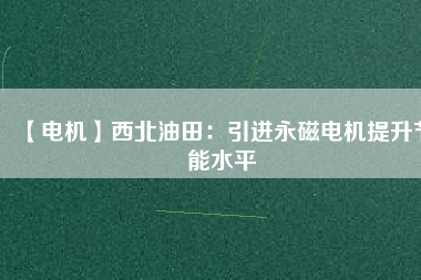 【電機(jī)】西北油田:引進(jìn)永磁電機(jī)提升節(jié)能水平 - TECO東元電機(jī) | 變頻器·伺服電機(jī)·減速機(jī)·電機(jī)解決方案