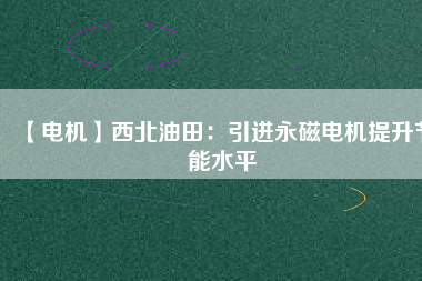 【電機(jī)】西北油田:引進(jìn)永磁電機(jī)提升節(jié)能水平 - TECO東元電機(jī) | 變頻器·伺服電機(jī)·減速機(jī)·電機(jī)解決方案