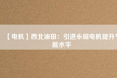 【電機(jī)】西北油田:引進(jìn)永磁電機(jī)提升節(jié)能水平 - TECO東元電機(jī) | 變頻器·伺服電機(jī)·減速機(jī)·電機(jī)解決方案