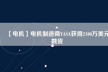 【電機(jī)】電機(jī)制造商YASA獲得2100萬(wàn)美元融資 - TECO東元電機(jī) | 變頻器·伺服電機(jī)·減速機(jī)·電機(jī)解決方案