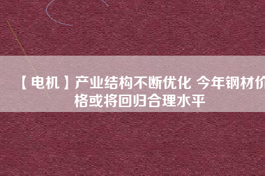 【電機】產業(yè)結構不斷優(yōu)化 今年鋼材價格或將回歸合理水平 - TECO東元電機 | 變頻器·伺服電機·減速機·電機解決方案