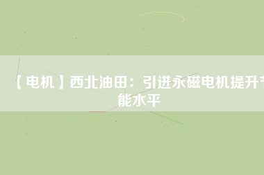 【電機(jī)】西北油田:引進(jìn)永磁電機(jī)提升節(jié)能水平 - TECO東元電機(jī) | 變頻器·伺服電機(jī)·減速機(jī)·電機(jī)解決方案