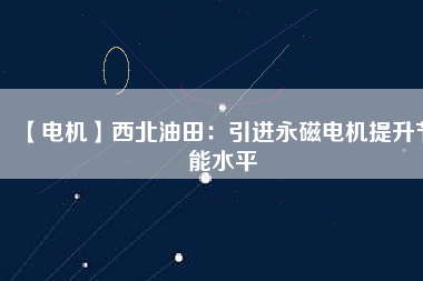 【電機(jī)】西北油田:引進(jìn)永磁電機(jī)提升節(jié)能水平 - TECO東元電機(jī) | 變頻器·伺服電機(jī)·減速機(jī)·電機(jī)解決方案