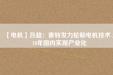 【電機(jī)】呂超：泰特發(fā)力輪轂電機(jī)技術(shù) 2018年國內(nèi)實現(xiàn)產(chǎn)業(yè)化 - TECO東元電機(jī) | 變頻器·伺服電機(jī)·減速機(jī)·電機(jī)解決方案