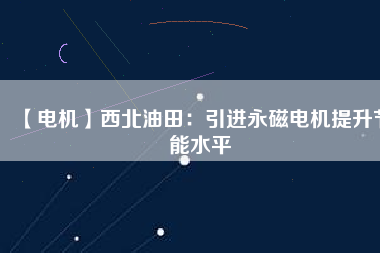 【電機(jī)】西北油田:引進(jìn)永磁電機(jī)提升節(jié)能水平 - TECO東元電機(jī) | 變頻器·伺服電機(jī)·減速機(jī)·電機(jī)解決方案