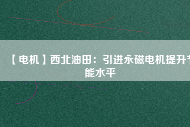 【電機(jī)】西北油田:引進(jìn)永磁電機(jī)提升節(jié)能水平 - TECO東元電機(jī) | 變頻器·伺服電機(jī)·減速機(jī)·電機(jī)解決方案