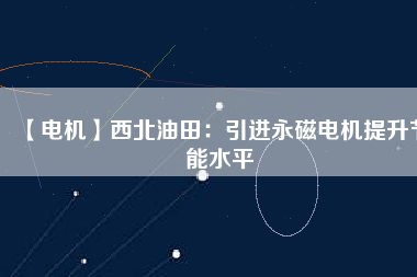 【電機(jī)】西北油田:引進(jìn)永磁電機(jī)提升節(jié)能水平 - TECO東元電機(jī) | 變頻器·伺服電機(jī)·減速機(jī)·電機(jī)解決方案