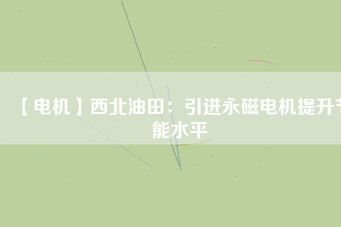 【電機(jī)】西北油田:引進(jìn)永磁電機(jī)提升節(jié)能水平 - TECO東元電機(jī) | 變頻器·伺服電機(jī)·減速機(jī)·電機(jī)解決方案