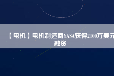 【電機(jī)】電機(jī)制造商YASA獲得2100萬(wàn)美元融資 - TECO東元電機(jī) | 變頻器·伺服電機(jī)·減速機(jī)·電機(jī)解決方案