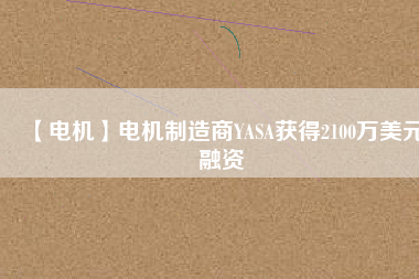 【電機(jī)】電機(jī)制造商YASA獲得2100萬(wàn)美元融資 - TECO東元電機(jī) | 變頻器·伺服電機(jī)·減速機(jī)·電機(jī)解決方案