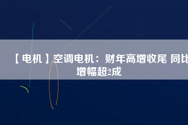 【電機(jī)】空調(diào)電機(jī)：財(cái)年高增收尾 同比增幅超2成 - TECO東元電機(jī) | 變頻器·伺服電機(jī)·減速機(jī)·電機(jī)解決方案