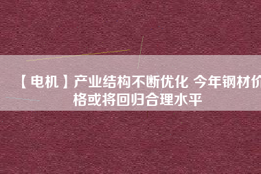 【電機】產業(yè)結構不斷優(yōu)化 今年鋼材價格或將回歸合理水平 - TECO東元電機 | 變頻器·伺服電機·減速機·電機解決方案