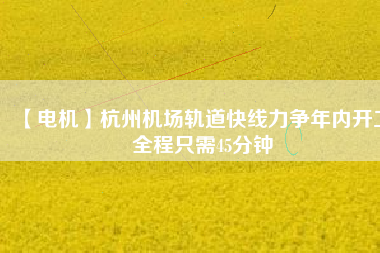 【電機】杭州機場軌道快線力爭年內(nèi)開工 全程只需45分鐘 - TECO東元電機 | 變頻器·伺服電機·減速機·電機解決方案