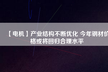 【電機】產業(yè)結構不斷優(yōu)化 今年鋼材價格或將回歸合理水平 - TECO東元電機 | 變頻器·伺服電機·減速機·電機解決方案