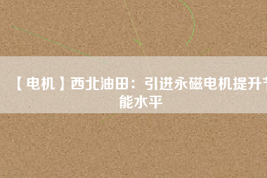 【電機(jī)】西北油田:引進(jìn)永磁電機(jī)提升節(jié)能水平 - TECO東元電機(jī) | 變頻器·伺服電機(jī)·減速機(jī)·電機(jī)解決方案