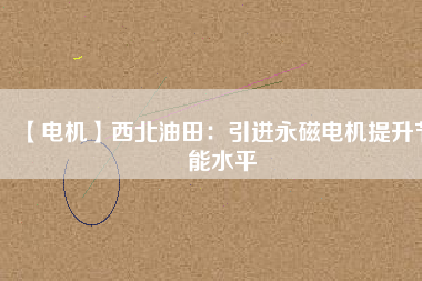 【電機(jī)】西北油田:引進(jìn)永磁電機(jī)提升節(jié)能水平 - TECO東元電機(jī) | 變頻器·伺服電機(jī)·減速機(jī)·電機(jī)解決方案