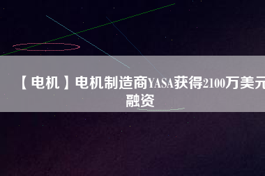 【電機(jī)】電機(jī)制造商YASA獲得2100萬(wàn)美元融資 - TECO東元電機(jī) | 變頻器·伺服電機(jī)·減速機(jī)·電機(jī)解決方案