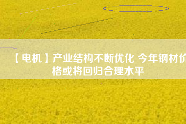 【電機】產業(yè)結構不斷優(yōu)化 今年鋼材價格或將回歸合理水平 - TECO東元電機 | 變頻器·伺服電機·減速機·電機解決方案