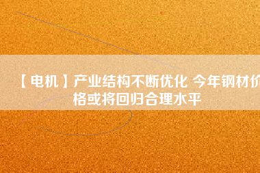 【電機】產業(yè)結構不斷優(yōu)化 今年鋼材價格或將回歸合理水平 - TECO東元電機 | 變頻器·伺服電機·減速機·電機解決方案