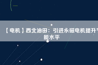 【電機(jī)】西北油田:引進(jìn)永磁電機(jī)提升節(jié)能水平 - TECO東元電機(jī) | 變頻器·伺服電機(jī)·減速機(jī)·電機(jī)解決方案