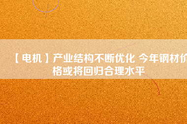 【電機】產業(yè)結構不斷優(yōu)化 今年鋼材價格或將回歸合理水平 - TECO東元電機 | 變頻器·伺服電機·減速機·電機解決方案