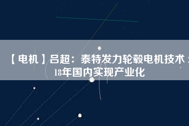 【電機(jī)】呂超：泰特發(fā)力輪轂電機(jī)技術(shù) 2018年國內(nèi)實現(xiàn)產(chǎn)業(yè)化 - TECO東元電機(jī) | 變頻器·伺服電機(jī)·減速機(jī)·電機(jī)解決方案