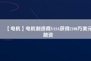 【電機(jī)】電機(jī)制造商YASA獲得2100萬(wàn)美元融資 - TECO東元電機(jī) | 變頻器·伺服電機(jī)·減速機(jī)·電機(jī)解決方案