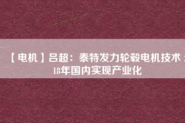 【電機(jī)】呂超：泰特發(fā)力輪轂電機(jī)技術(shù) 2018年國內(nèi)實現(xiàn)產(chǎn)業(yè)化 - TECO東元電機(jī) | 變頻器·伺服電機(jī)·減速機(jī)·電機(jī)解決方案