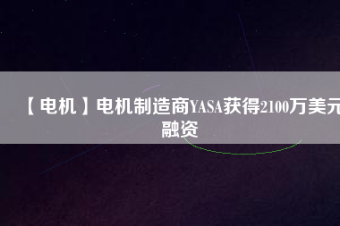 【電機(jī)】電機(jī)制造商YASA獲得2100萬(wàn)美元融資 - TECO東元電機(jī) | 變頻器·伺服電機(jī)·減速機(jī)·電機(jī)解決方案