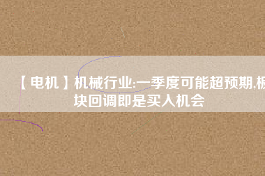 【電機(jī)】機(jī)械行業(yè):一季度可能超預(yù)期,板塊回調(diào)即是買入機(jī)會(huì) - TECO東元電機(jī) | 變頻器·伺服電機(jī)·減速機(jī)·電機(jī)解決方案