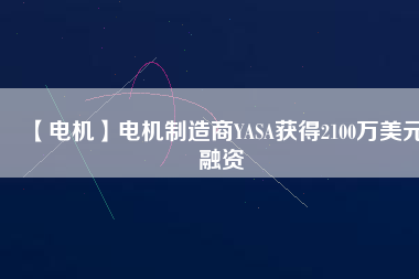 【電機(jī)】電機(jī)制造商YASA獲得2100萬(wàn)美元融資 - TECO東元電機(jī) | 變頻器·伺服電機(jī)·減速機(jī)·電機(jī)解決方案