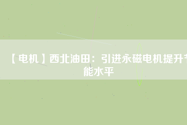 【電機(jī)】西北油田:引進(jìn)永磁電機(jī)提升節(jié)能水平 - TECO東元電機(jī) | 變頻器·伺服電機(jī)·減速機(jī)·電機(jī)解決方案