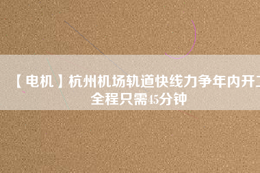 【電機】杭州機場軌道快線力爭年內(nèi)開工 全程只需45分鐘 - TECO東元電機 | 變頻器·伺服電機·減速機·電機解決方案