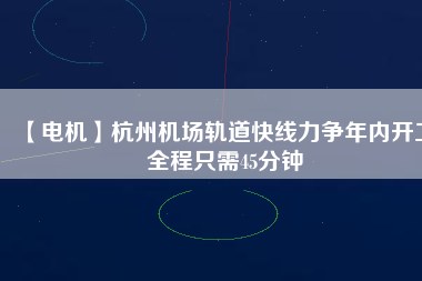 【電機】杭州機場軌道快線力爭年內(nèi)開工 全程只需45分鐘 - TECO東元電機 | 變頻器·伺服電機·減速機·電機解決方案