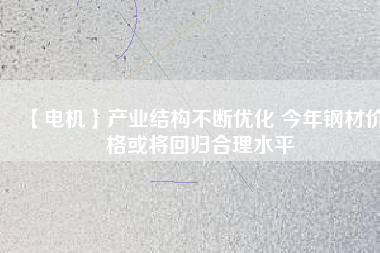 【電機】產業(yè)結構不斷優(yōu)化 今年鋼材價格或將回歸合理水平 - TECO東元電機 | 變頻器·伺服電機·減速機·電機解決方案