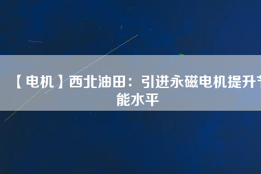 【電機(jī)】西北油田:引進(jìn)永磁電機(jī)提升節(jié)能水平 - TECO東元電機(jī) | 變頻器·伺服電機(jī)·減速機(jī)·電機(jī)解決方案
