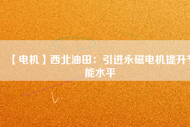 【電機(jī)】西北油田:引進(jìn)永磁電機(jī)提升節(jié)能水平 - TECO東元電機(jī) | 變頻器·伺服電機(jī)·減速機(jī)·電機(jī)解決方案